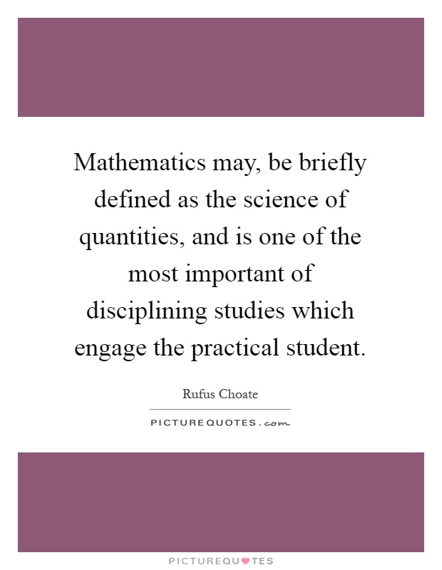 Mathematics may, be briefly defined as the science of quantities, and is one of the most important of disciplining studies which engage the practical student Picture Quote #1
