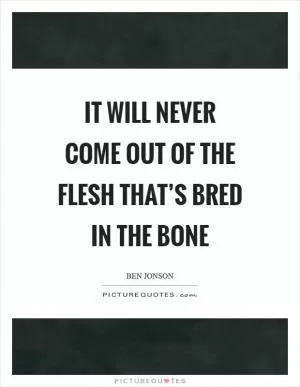 It will never come out of the flesh that’s bred in the bone Picture Quote #1