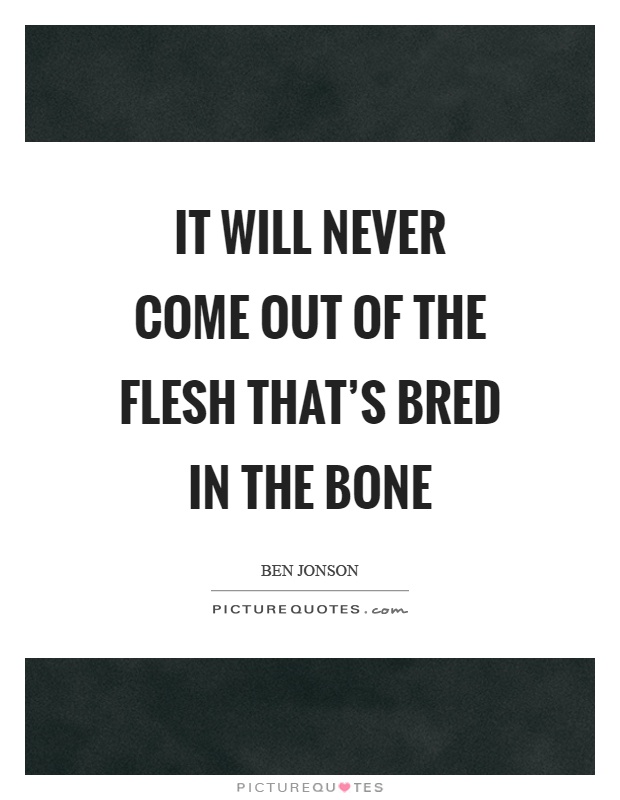 It will never come out of the flesh that's bred in the bone Picture Quote #1