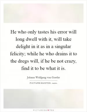 He who only tastes his error will long dwell with it, will take delight in it as in a singular felicity; while he who drains it to the dregs will, if he be not crazy, find it to be what it is Picture Quote #1