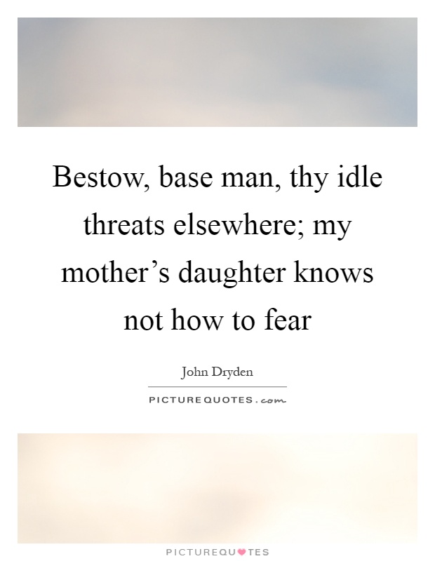 Bestow, base man, thy idle threats elsewhere; my mother's daughter knows not how to fear Picture Quote #1