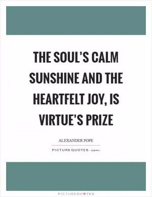 The soul’s calm sunshine and the heartfelt joy, is virtue’s prize Picture Quote #1