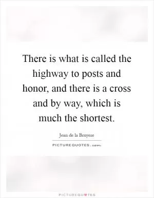 There is what is called the highway to posts and honor, and there is a cross and by way, which is much the shortest Picture Quote #1