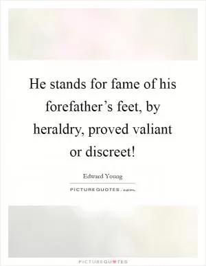He stands for fame of his forefather’s feet, by heraldry, proved valiant or discreet! Picture Quote #1