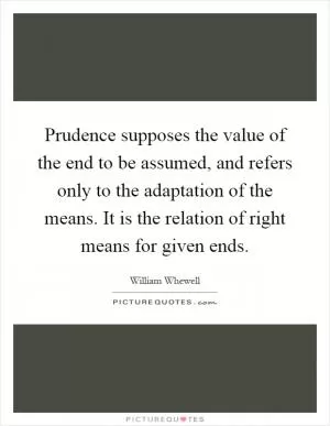 Prudence supposes the value of the end to be assumed, and refers only to the adaptation of the means. It is the relation of right means for given ends Picture Quote #1