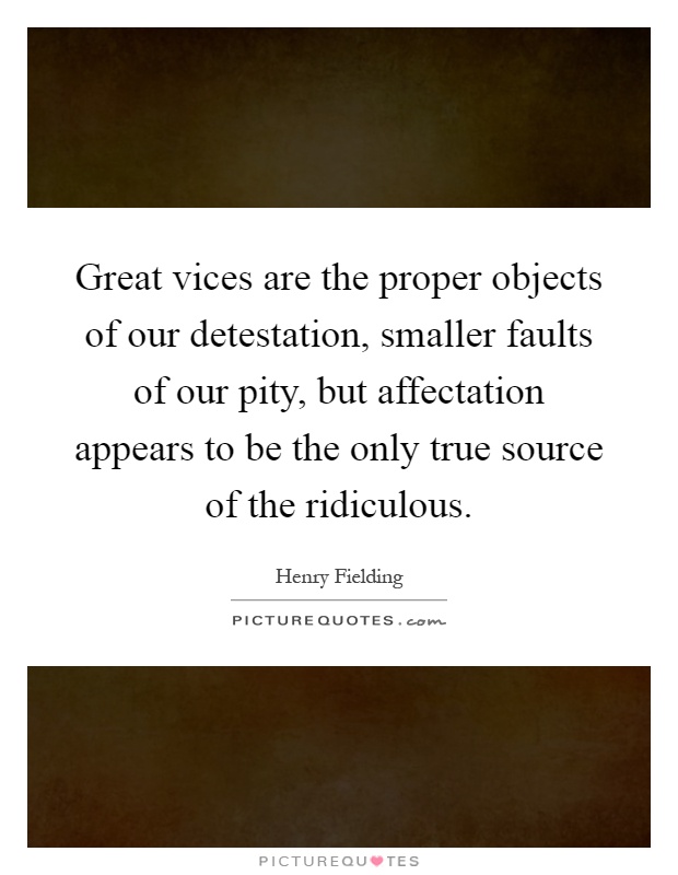 Great vices are the proper objects of our detestation, smaller faults of our pity, but affectation appears to be the only true source of the ridiculous Picture Quote #1