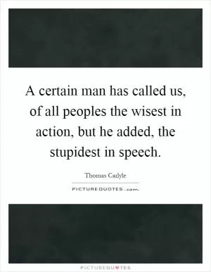 A certain man has called us, of all peoples the wisest in action, but he added, the stupidest in speech Picture Quote #1