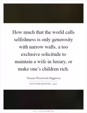 How much that the world calls selfishness is only generosity with narrow walls, a too exclusive solicitude to maintain a wife in luxury, or make one’s children rich Picture Quote #1