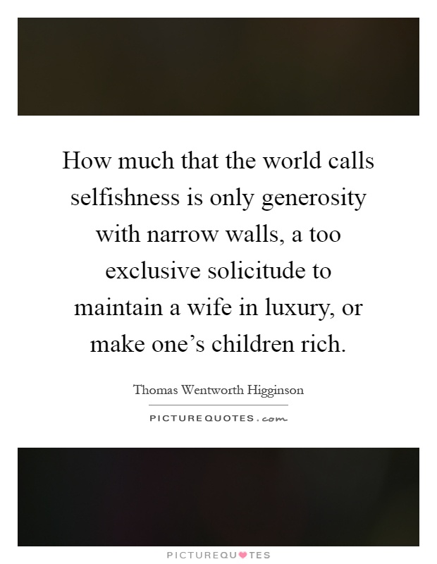 How much that the world calls selfishness is only generosity with narrow walls, a too exclusive solicitude to maintain a wife in luxury, or make one's children rich Picture Quote #1