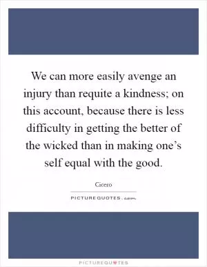 We can more easily avenge an injury than requite a kindness; on this account, because there is less difficulty in getting the better of the wicked than in making one’s self equal with the good Picture Quote #1