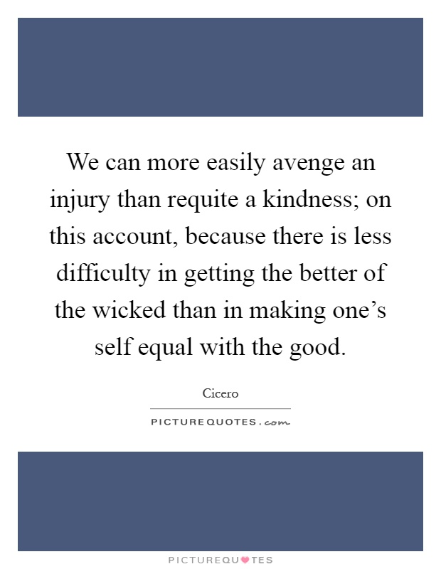 We can more easily avenge an injury than requite a kindness; on this account, because there is less difficulty in getting the better of the wicked than in making one's self equal with the good Picture Quote #1