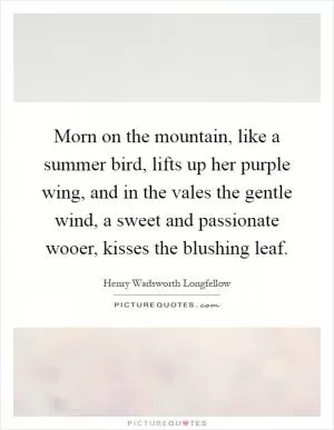 Morn on the mountain, like a summer bird, lifts up her purple wing, and in the vales the gentle wind, a sweet and passionate wooer, kisses the blushing leaf Picture Quote #1