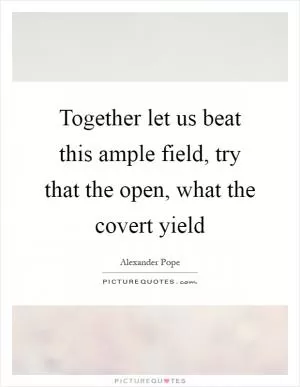 Together let us beat this ample field, try that the open, what the covert yield Picture Quote #1