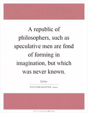 A republic of philosophers, such as speculative men are fond of forming in imagination, but which was never known Picture Quote #1