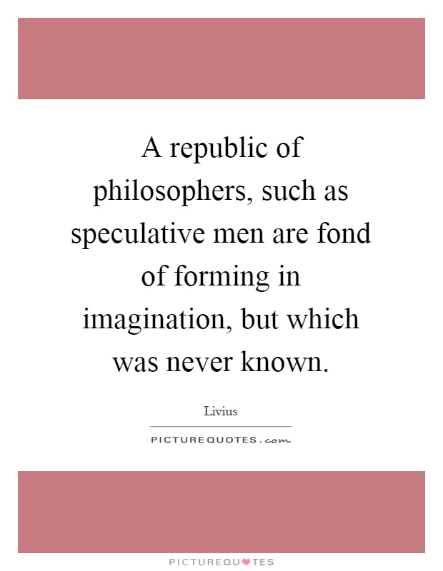A republic of philosophers, such as speculative men are fond of forming in imagination, but which was never known Picture Quote #1