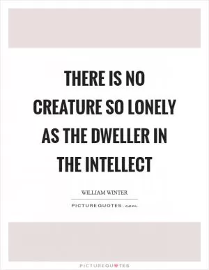 There is no creature so lonely as the dweller in the intellect Picture Quote #1