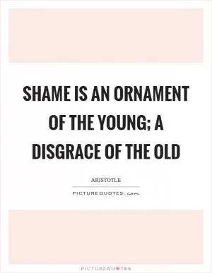Shame is an ornament of the young; a disgrace of the old Picture Quote #1