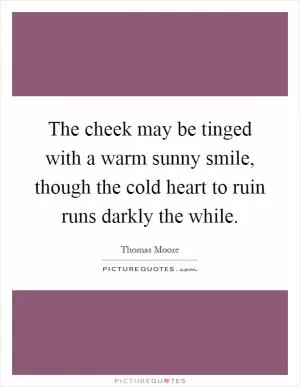 The cheek may be tinged with a warm sunny smile, though the cold heart to ruin runs darkly the while Picture Quote #1