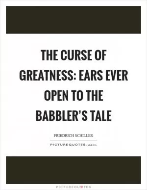 The curse of greatness: Ears ever open to the babbler’s tale Picture Quote #1