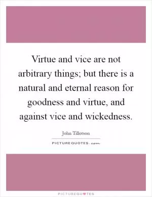 Virtue and vice are not arbitrary things; but there is a natural and eternal reason for goodness and virtue, and against vice and wickedness Picture Quote #1