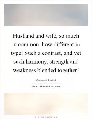 Husband and wife, so much in common, how different in type! Such a contrast, and yet such harmony, strength and weakness blended together! Picture Quote #1