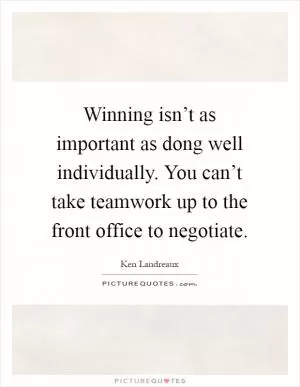 Winning isn’t as important as dong well individually. You can’t take teamwork up to the front office to negotiate Picture Quote #1