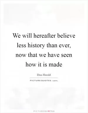 We will hereafter believe less history than ever, now that we have seen how it is made Picture Quote #1