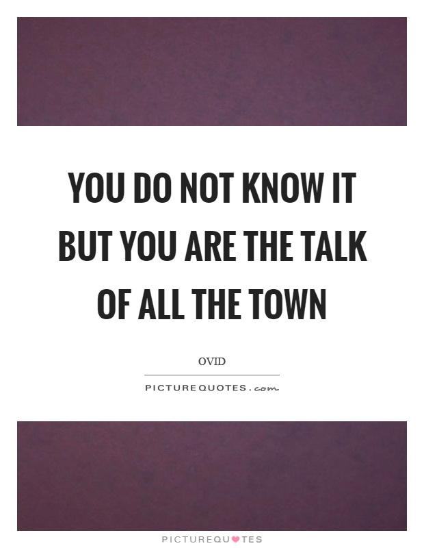 You do not know it but you are the talk of all the town Picture Quote #1