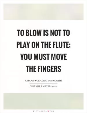 To blow is not to play on the flute; you must move the fingers Picture Quote #1