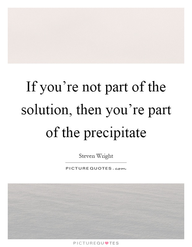 If you're not part of the solution, then you're part of the precipitate Picture Quote #1