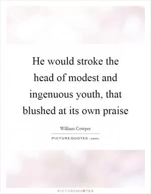 He would stroke the head of modest and ingenuous youth, that blushed at its own praise Picture Quote #1
