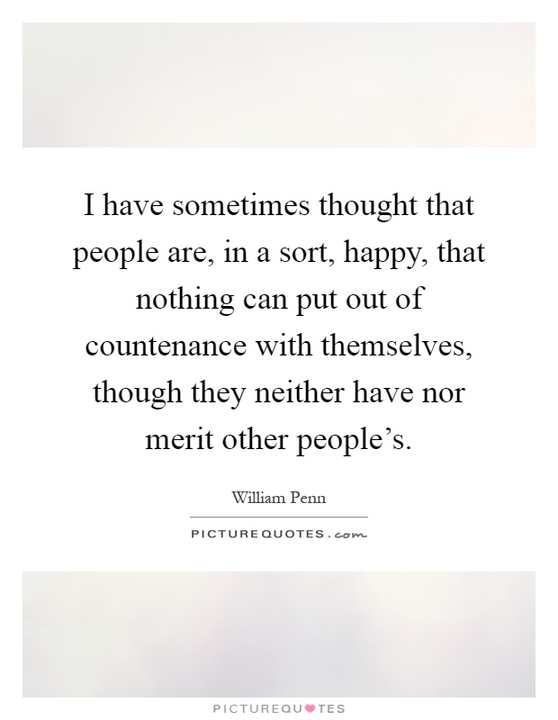 I have sometimes thought that people are, in a sort, happy, that nothing can put out of countenance with themselves, though they neither have nor merit other people's Picture Quote #1
