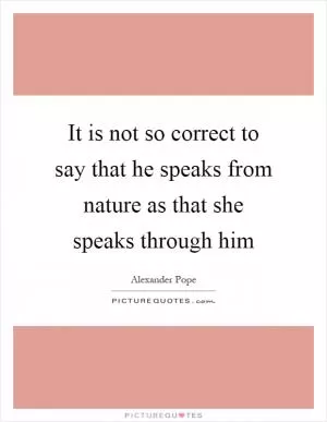 It is not so correct to say that he speaks from nature as that she speaks through him Picture Quote #1