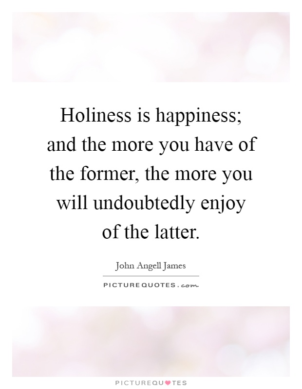 Holiness is happiness; and the more you have of the former, the more you will undoubtedly enjoy of the latter Picture Quote #1