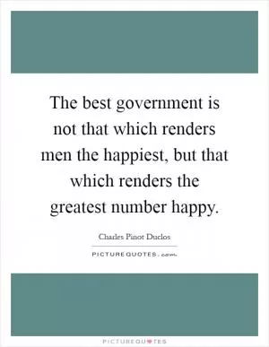 The best government is not that which renders men the happiest, but that which renders the greatest number happy Picture Quote #1