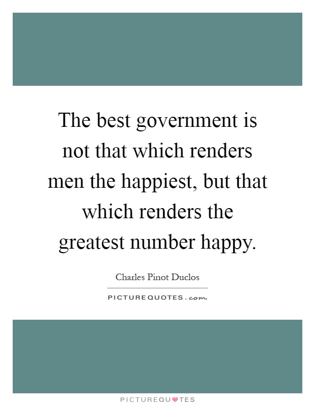 The best government is not that which renders men the happiest, but that which renders the greatest number happy Picture Quote #1