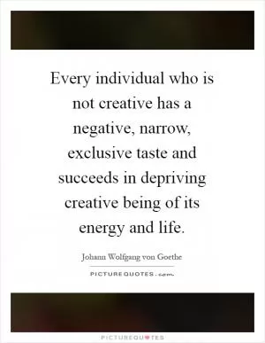Every individual who is not creative has a negative, narrow, exclusive taste and succeeds in depriving creative being of its energy and life Picture Quote #1