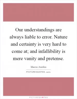 Our understandings are always liable to error. Nature and certainty is very hard to come at; and infallibility is mere vanity and pretense Picture Quote #1