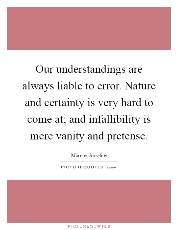 Our understandings are always liable to error. Nature and certainty is very hard to come at; and infallibility is mere vanity and pretense Picture Quote #1