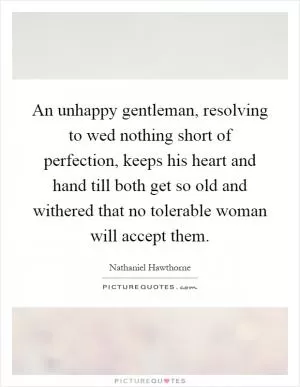 An unhappy gentleman, resolving to wed nothing short of perfection, keeps his heart and hand till both get so old and withered that no tolerable woman will accept them Picture Quote #1