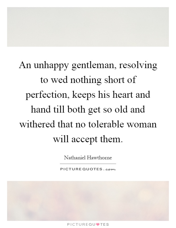 An unhappy gentleman, resolving to wed nothing short of perfection, keeps his heart and hand till both get so old and withered that no tolerable woman will accept them Picture Quote #1