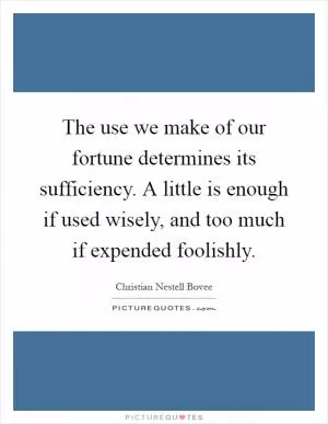 The use we make of our fortune determines its sufficiency. A little is enough if used wisely, and too much if expended foolishly Picture Quote #1
