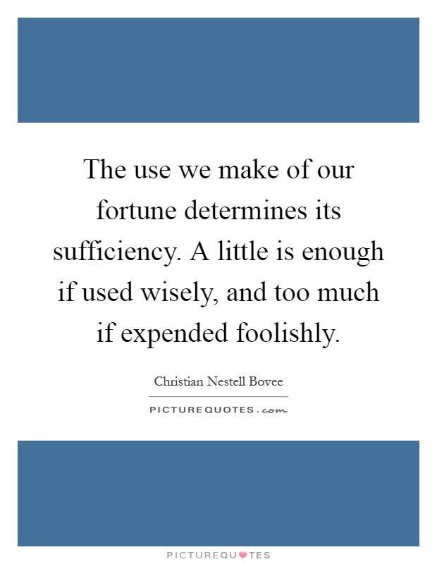 The use we make of our fortune determines its sufficiency. A little is enough if used wisely, and too much if expended foolishly Picture Quote #1