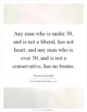 Any man who is under 30, and is not a liberal, has not heart; and any man who is over 30, and is not a conservative, has no brains Picture Quote #1