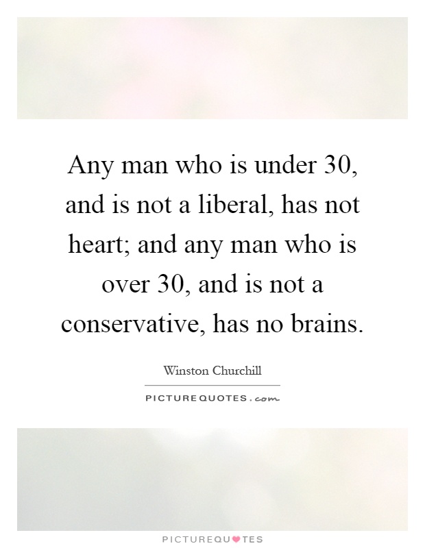 Any man who is under 30, and is not a liberal, has not heart; and any man who is over 30, and is not a conservative, has no brains Picture Quote #1