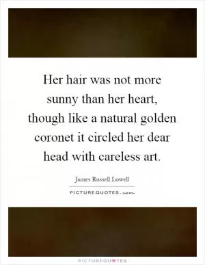 Her hair was not more sunny than her heart, though like a natural golden coronet it circled her dear head with careless art Picture Quote #1
