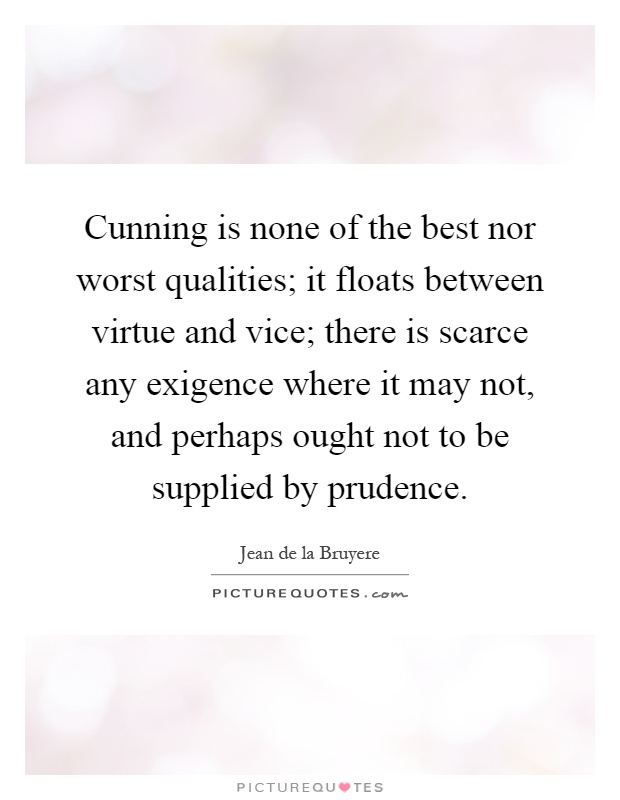 Cunning is none of the best nor worst qualities; it floats between virtue and vice; there is scarce any exigence where it may not, and perhaps ought not to be supplied by prudence Picture Quote #1