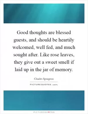 Good thoughts are blessed guests, and should be heartily welcomed, well fed, and much sought after. Like rose leaves, they give out a sweet smell if laid up in the jar of memory Picture Quote #1