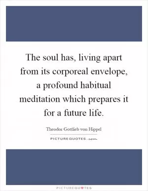 The soul has, living apart from its corporeal envelope, a profound habitual meditation which prepares it for a future life Picture Quote #1