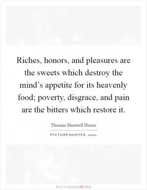 Riches, honors, and pleasures are the sweets which destroy the mind’s appetite for its heavenly food; poverty, disgrace, and pain are the bitters which restore it Picture Quote #1